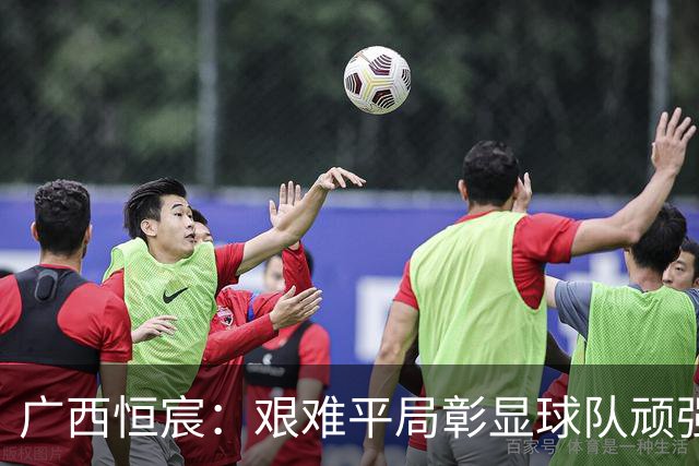 广西恒宸：艰难平局彰显球队顽强拼搏精神