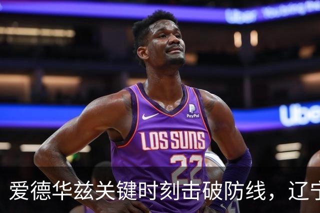 爱德华兹关键时刻击破防线，辽宁逆转上海赢得领先